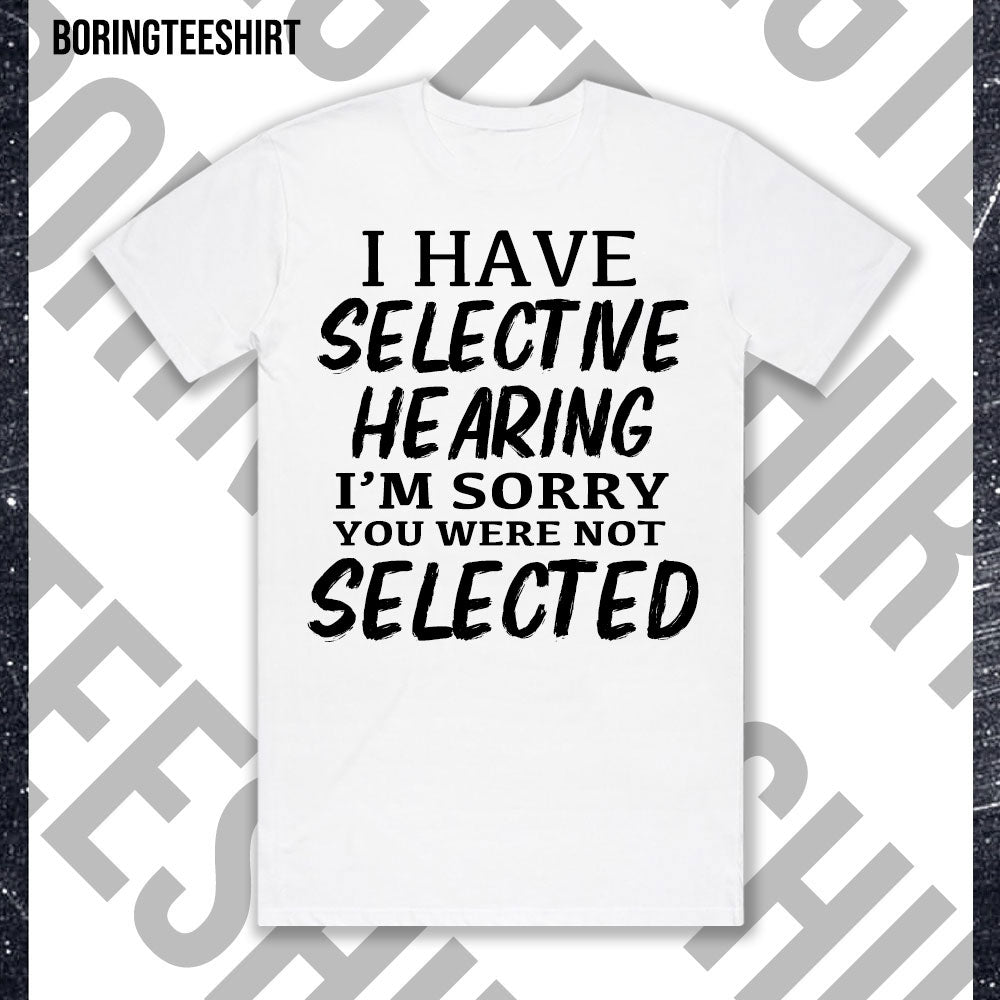 I Have Selective Hearing I'm Sorry You Were Not Selected Tee